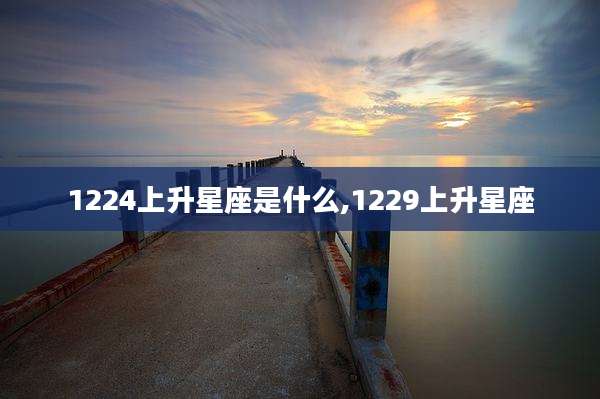 1224上升星座是什么,1229上升星座