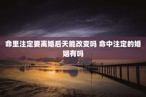 命里注定要离婚后天能改变吗 命中注定的婚姻有吗