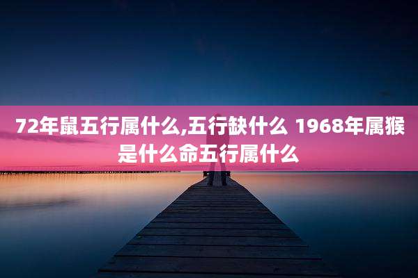 72年鼠五行属什么,五行缺什么 1968年属猴是什么命五行属什么