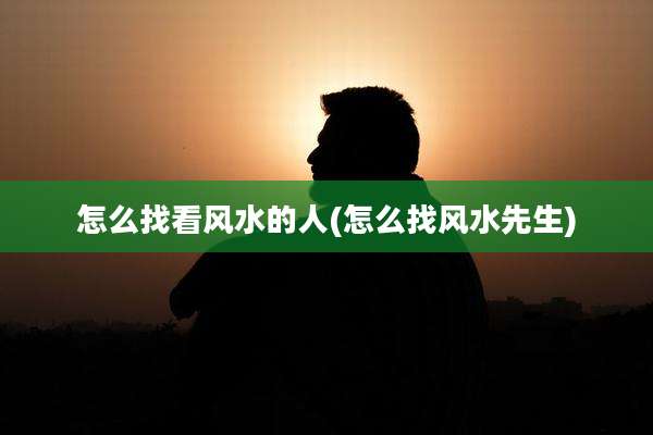 怎么找看风水的人(怎么找风水先生)