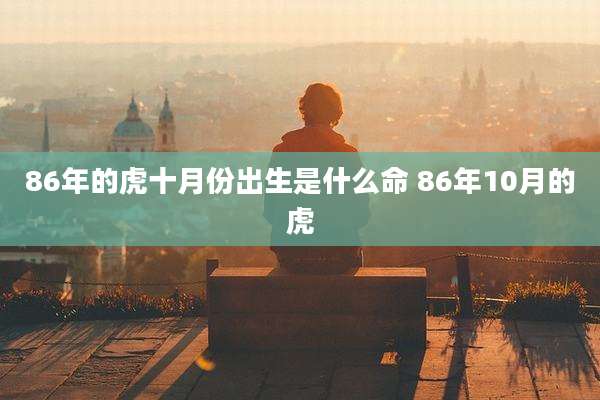 86年的虎十月份出生是什么命 86年10月的虎