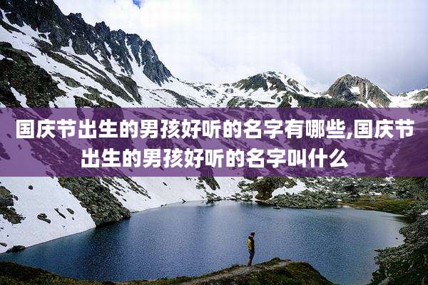 国庆节出生的男孩好听的名字有哪些,国庆节出生的男孩好听的名字叫什么