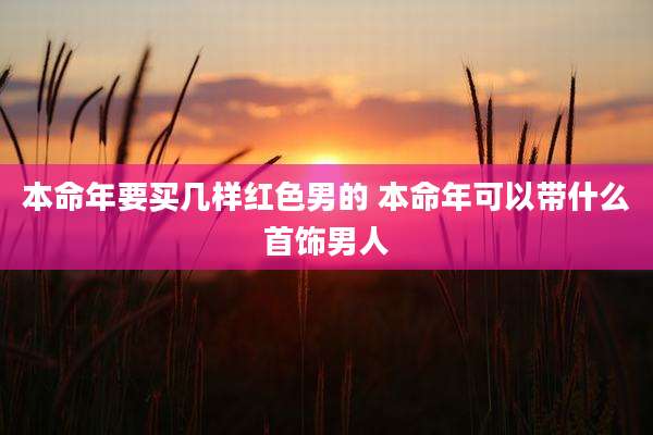 本命年要买几样红色男的 本命年可以带什么首饰男人