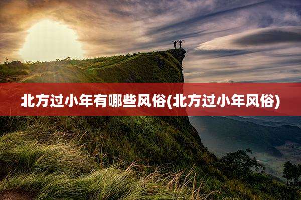 北方过小年有哪些风俗(北方过小年风俗)
