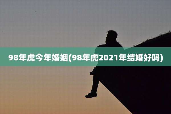 98年虎今年婚姻(98年虎2021年结婚好吗)