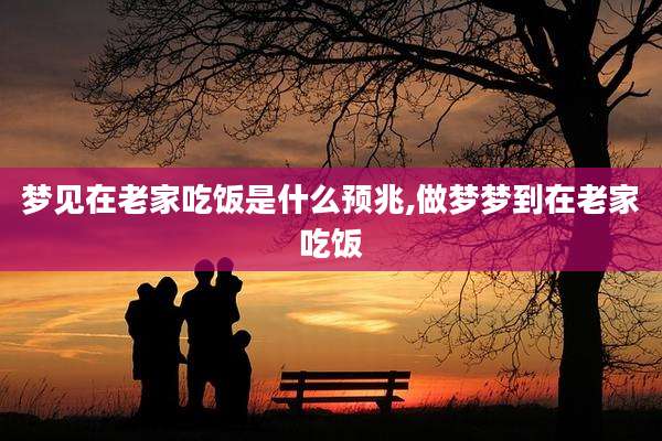 梦见在老家吃饭是什么预兆,做梦梦到在老家吃饭