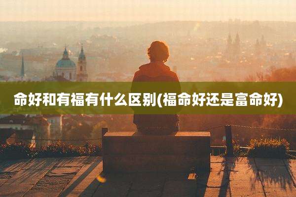 命好和有福有什么区别(福命好还是富命好)