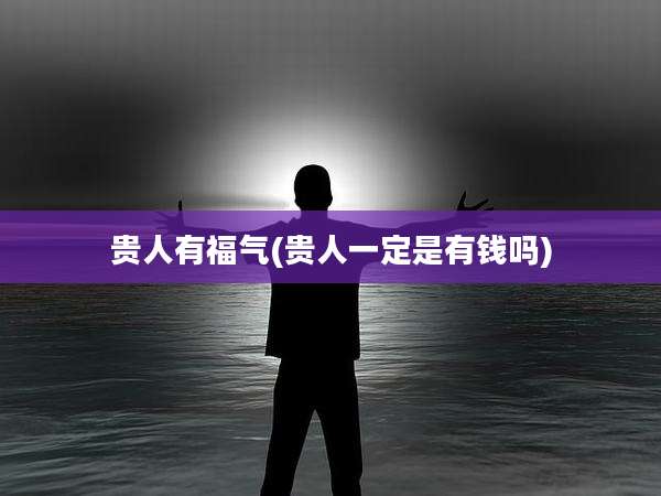 贵人有福气(贵人一定是有钱吗)