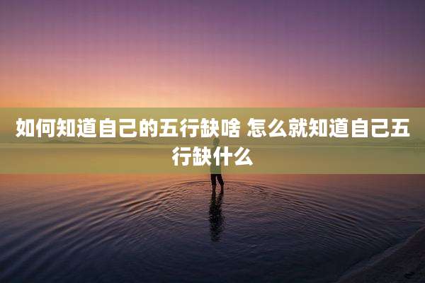 如何知道自己的五行缺啥 怎么就知道自己五行缺什么