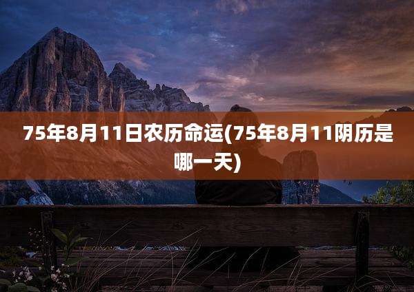 75年8月11日农历命运(75年8月11阴历是哪一天)