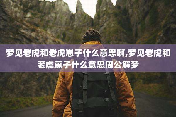 梦见老虎和老虎崽子什么意思啊,梦见老虎和老虎崽子什么意思周公解梦