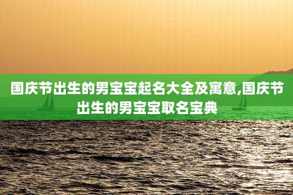 国庆节出生的男宝宝起名大全及寓意,国庆节出生的男宝宝取名宝典