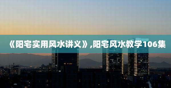 《阳宅实用风水讲义》,阳宅风水教学106集