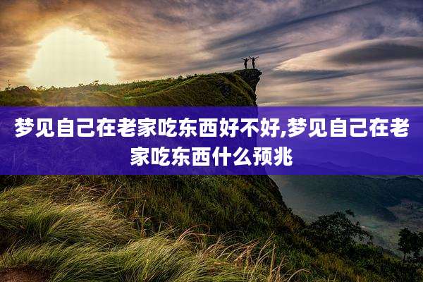 梦见自己在老家吃东西好不好,梦见自己在老家吃东西什么预兆