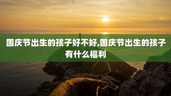国庆节出生的孩子好不好,国庆节出生的孩子有什么福利