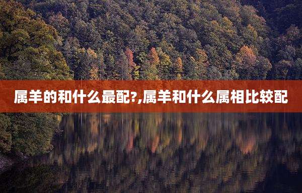 属羊的和什么最配?,属羊和什么属相比较配
