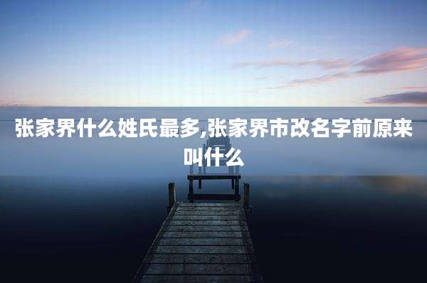 张家界什么姓氏最多,张家界市改名字前原来叫什么