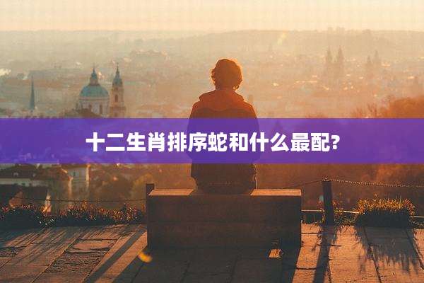 十二生肖排序蛇和什么最配?