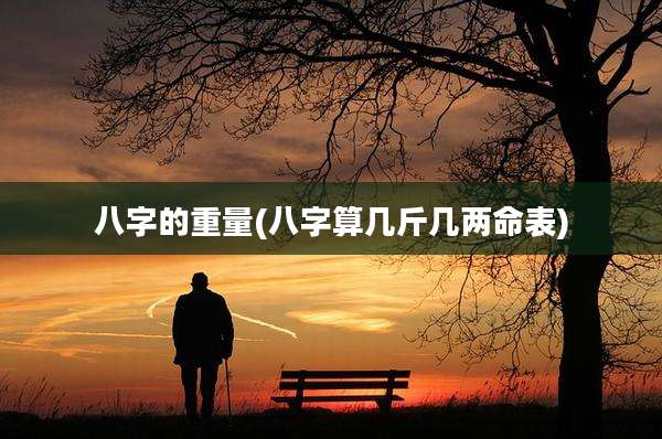 八字的重量(八字算几斤几两命表)