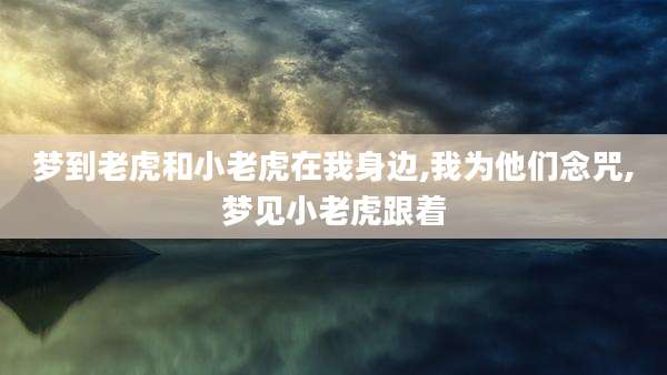 梦到老虎和小老虎在我身边,我为他们念咒,梦见小老虎跟着
