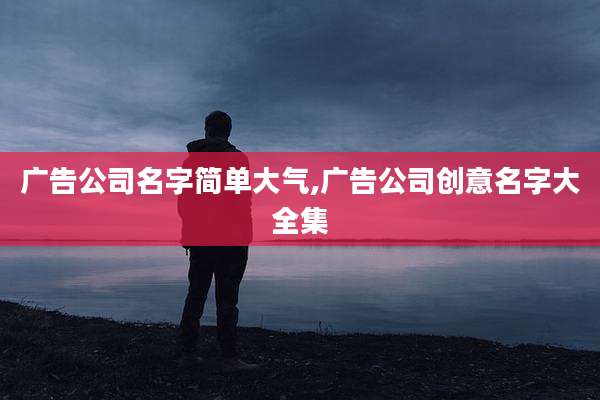 广告公司名字简单大气,广告公司创意名字大全集