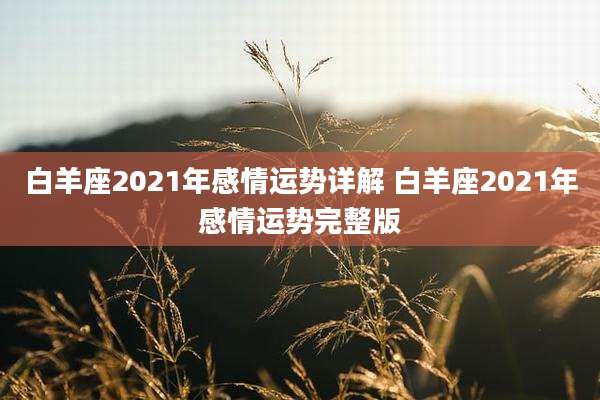 白羊座2021年感情运势详解 白羊座2021年感情运势完整版