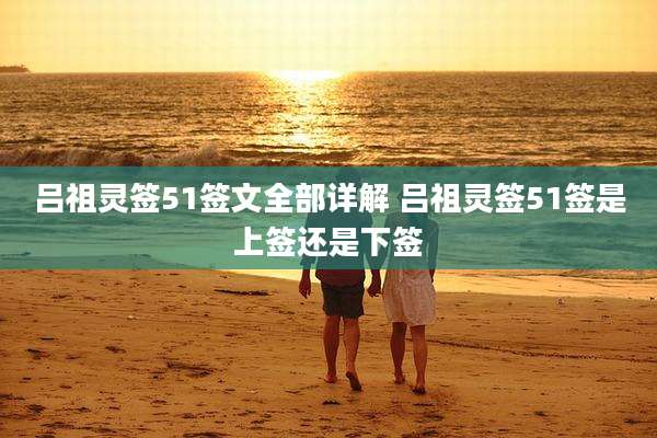 吕祖灵签51签文全部详解 吕祖灵签51签是上签还是下签