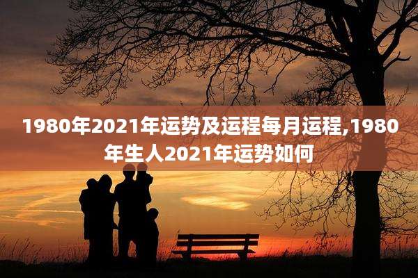 1980年2021年运势及运程每月运程,1980年生人2021年运势如何