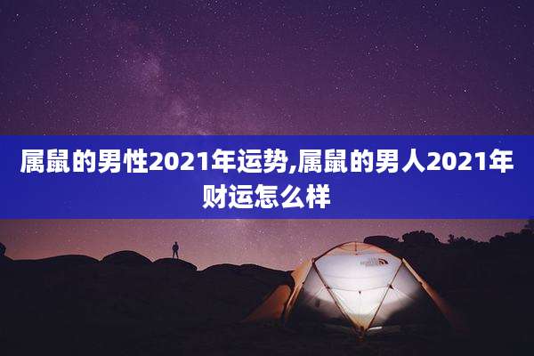 属鼠的男性2021年运势,属鼠的男人2021年财运怎么样