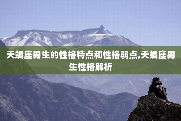 天蝎座男生的性格特点和性格弱点,天蝎座男生性格解析