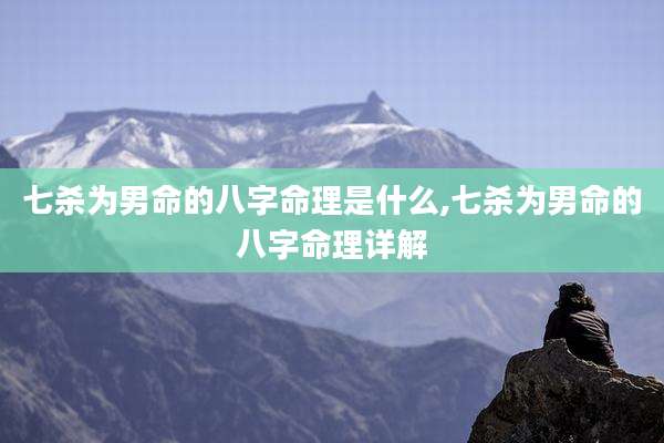 七杀为男命的八字命理是什么,七杀为男命的八字命理详解