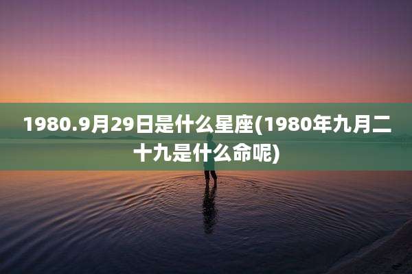 1980.9月29日是什么星座(1980年九月二十九是什么命呢)