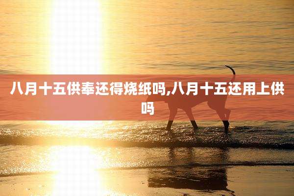 八月十五供奉还得烧纸吗,八月十五还用上供吗