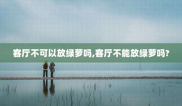客厅不可以放绿萝吗,客厅不能放绿萝吗?