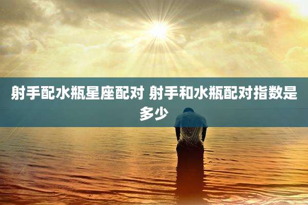 射手配水瓶星座配对 射手和水瓶配对指数是多少