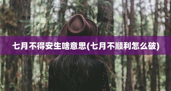 七月不得安生啥意思(七月不顺利怎么破)