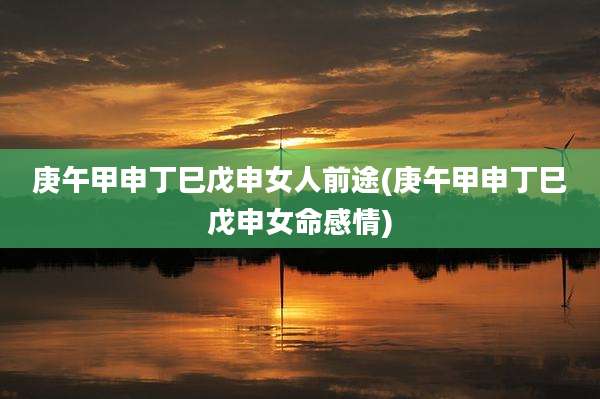庚午甲申丁巳戊申女人前途(庚午甲申丁巳戊申女命感情)