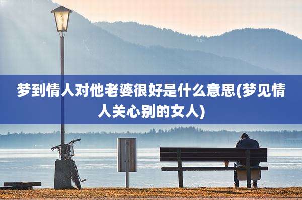 梦到情人对他老婆很好是什么意思(梦见情人关心别的女人)