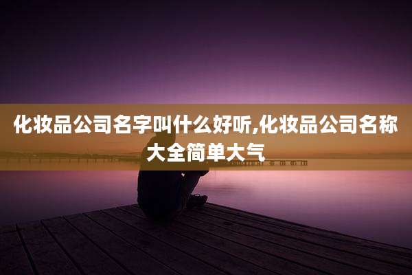 化妆品公司名字叫什么好听,化妆品公司名称大全简单大气