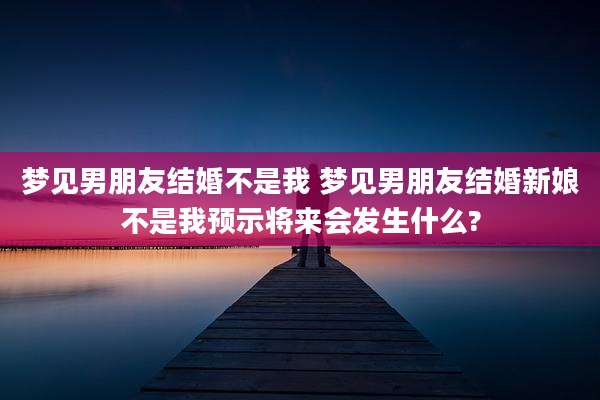 梦见男朋友结婚不是我 梦见男朋友结婚新娘不是我预示将来会发生什么?