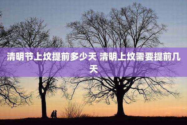 清明节上坟提前多少天 清明上坟需要提前几天