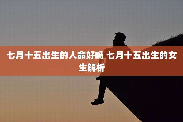 七月十五出生的人命好吗 七月十五出生的女生解析