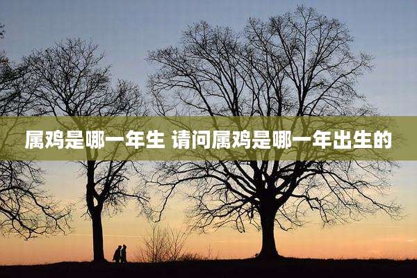 属鸡是哪一年生 请问属鸡是哪一年出生的
