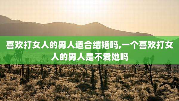 喜欢打女人的男人适合结婚吗,一个喜欢打女人的男人是不爱她吗