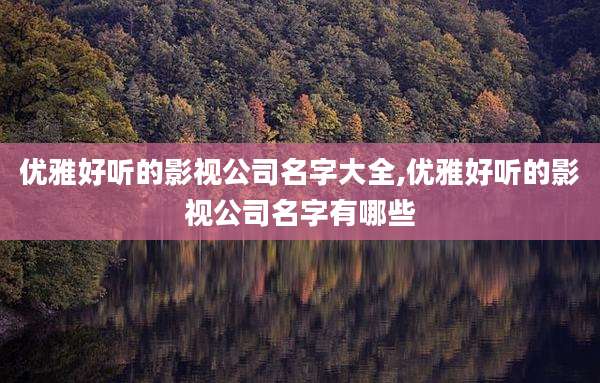 优雅好听的影视公司名字大全,优雅好听的影视公司名字有哪些