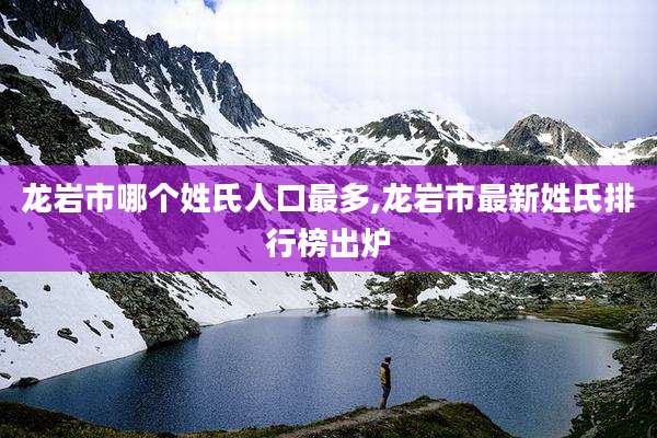 龙岩市哪个姓氏人口最多,龙岩市最新姓氏排行榜出炉