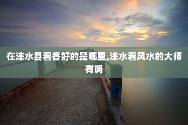 在涞水县看香好的是哪里,涞水看风水的大师有吗