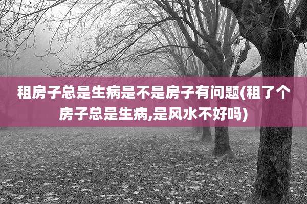 租房子总是生病是不是房子有问题(租了个房子总是生病,是风水不好吗)