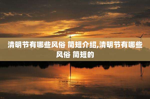 清明节有哪些风俗 简短介绍,清明节有哪些风俗 简短的