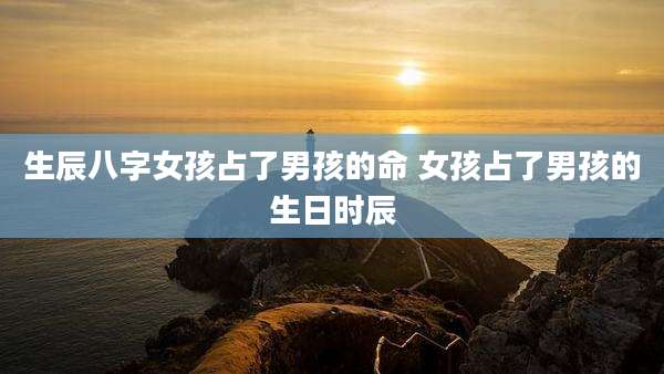 生辰八字女孩占了男孩的命 女孩占了男孩的生日时辰